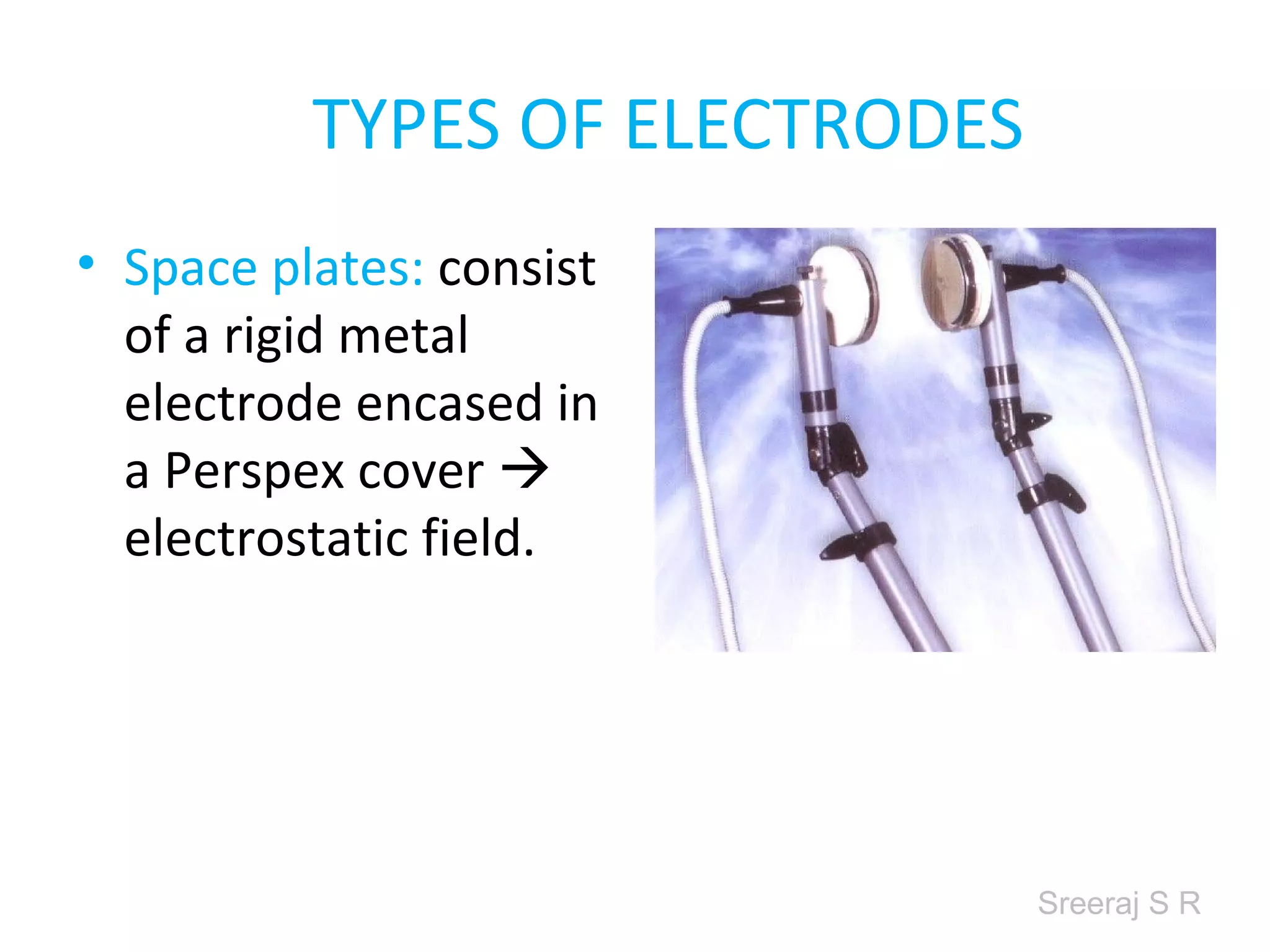 Sreeraj S R
TYPES OF ELECTRODES
• Space plates: consist
of a rigid metal
electrode encased in
a Perspex cover
electrostatic field.
 