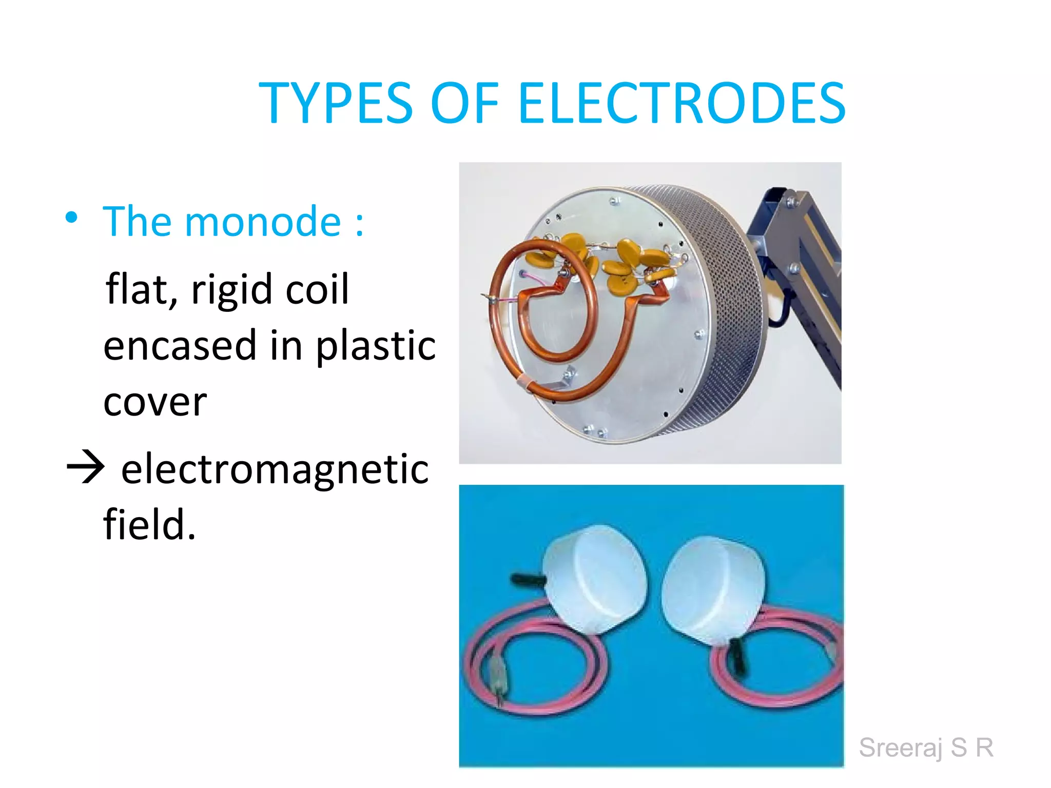 Sreeraj S R
TYPES OF ELECTRODES
• The monode :
flat, rigid coil
encased in plastic
cover
electromagnetic
field.
 