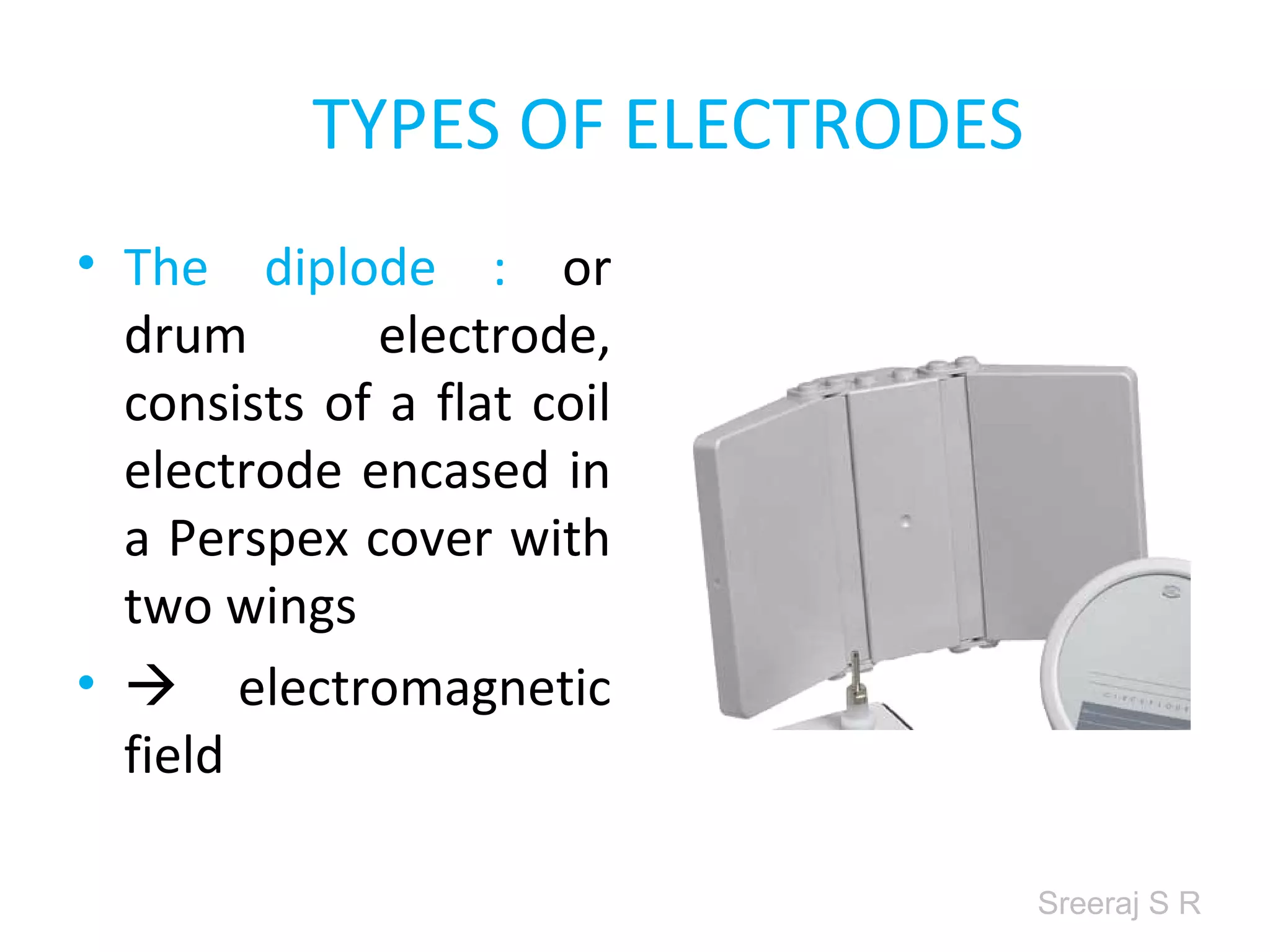Sreeraj S R
TYPES OF ELECTRODES
• The diplode : or
drum electrode,
consists of a flat coil
electrode encased in
a Perspex cover with
two wings
• electromagnetic
field
 