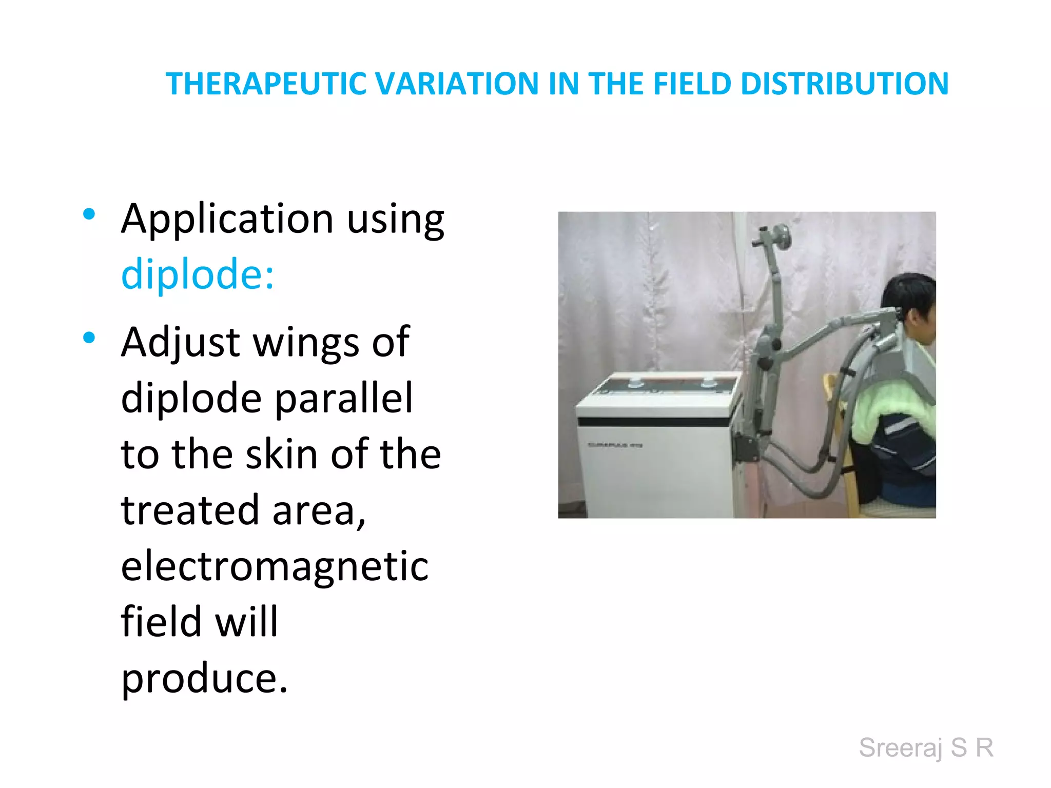 Sreeraj S R
THERAPEUTIC VARIATION IN THE FIELD DISTRIBUTION
• Application using
diplode:
• Adjust wings of
diplode parallel
to the skin of the
treated area,
electromagnetic
field will
produce.
 