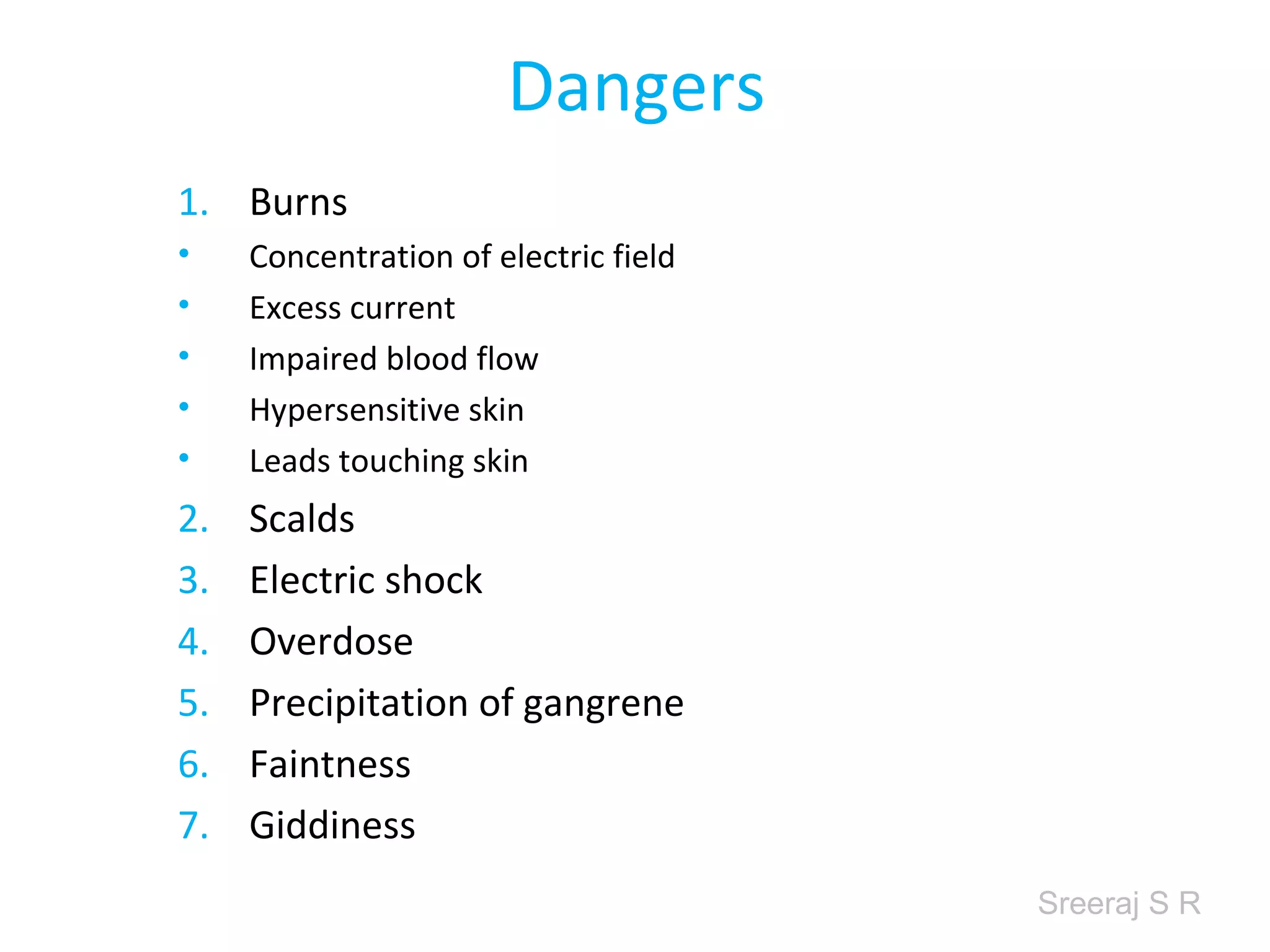 Sreeraj S R
Dangers
1. Burns
• Concentration of electric field
• Excess current
• Impaired blood flow
• Hypersensitive skin
• Leads touching skin
2. Scalds
3. Electric shock
4. Overdose
5. Precipitation of gangrene
6. Faintness
7. Giddiness
 