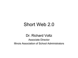 Short Web 2.0 Dr. Richard Voltz Associate Director Illinois Association of School Administrators 