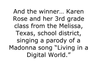 And the winner… Karen Rose and her 3rd grade class from the Melissa, Texas, school district, singing a parody of a Madonna song  “L iving in a Digital World.” 