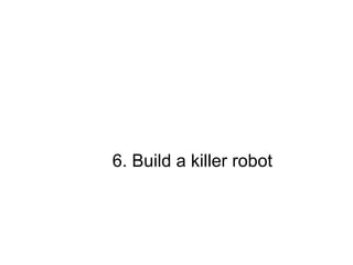 6. Build a killer robot 