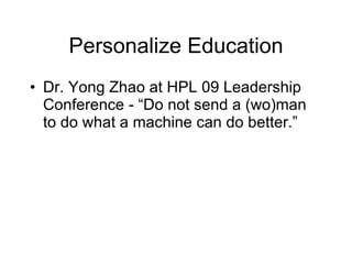 Personalize Education Dr. Yong Zhao at HPL 09 Leadership Conference - “Do not send a (wo)man to do what a machine can do better.” 