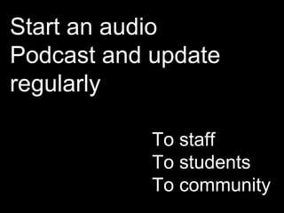 Start an audio Podcast and update regularly To staff To students To community 