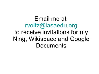 Email me at  [email_address] to receive invitations for my Ning, Wikispace and Google Documents 