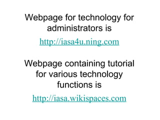 Webpage for technology for administrators is http://iasa4u. ning .com Webpage containing tutorial for various technology functions is http: //iasa . wikispaces .com 