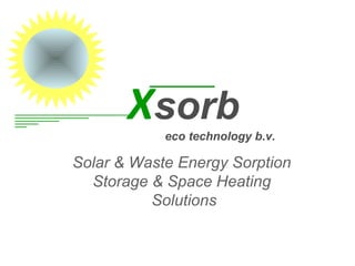 Xsorb
eco technology b.v.
Solar & Waste Energy Sorption
Storage & Space Heating
Solutions
 