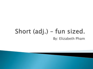 Short (adj.) – fun sized. By: Elizabeth Pham 