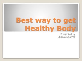 Best way to get
Healthy Body
Presented by
Shorya Sharma
 