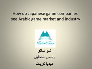 ‫ساتو‬ ‫شو‬
‫التحليل‬ ‫رئيس‬
‫كريات‬ ‫ميديا‬
How do Japanese game companies
see Arabic game market and industry
 