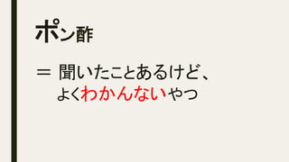 ポン酢	
＝ 聞いたことあるけど、
よくわかんないやつ
 