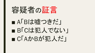 容疑者の証言	
■ A「Bは嘘つきだ」
■ B「Cは犯人でない」
■ C「AかBが犯人だ」
 