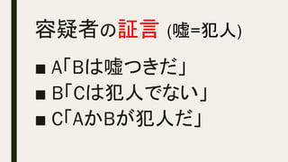 容疑者の証言 (嘘=犯人)	
■ A「Bは嘘つきだ」
■ B「Cは犯人でない」
■ C「AかBが犯人だ」
 