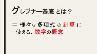 グレブナー基底 とは？	
＝ 様々な 多項式 の 計算 に
　使える、数学の概念
 