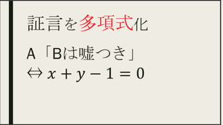 証言を多項式化 	
A「Bは嘘つき」
⇔ 𝑥+ 𝑦−1=0
 