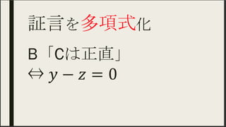 証言を多項式化 	
B「Cは正直」
⇔ 𝑦− 𝑧=0
 