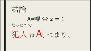 結論	
A=嘘 ⇔ 𝑥=1
だったので、
犯人 は A、つまり、
 