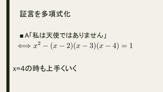 証言を多項式化	
■ A「私は天使ではありません」
x=4の時も上手くいく	
() x2
(x 2)(x 3)(x 4) = 1<latexit sha1_base64="UOjl4tnMDGqZ8Y/MlF6ler5cm5Y=">AAACjnicSyrIySwuMTC4ycjEzMLKxs7BycXNw8vHLyAoFFacX1qUnBqanJ+TXxSRlFicmpOZlxpaklmSkxpRUJSamJuUkxqelO0Mkg8vSy0qzszPCympLEiNzU1Mz8tMy0xOLAEKxQtoxvjk56XnpKaVFGWmZ5QkFhXllytUxBnpalToGmkCCWMQYaJpaxgvoGygZwAGCpgMQyhDmQEKAvIFljPEMKQw5DMkM5Qy5DKkMuQxlADZOQyJDMVAGM1gyGDAUAAUi2WoBooVAVmZYPlUhloGLqDeUqCqVKCKRKBoNpBMB/KioaJ5QD7IzGKw7mSgLTlAXATUqcCganDVYKXBZ4MTBqsNXhr8wWlWNdgMkFsqgXQSRG9qQTx/l0Twd4K6coF0CUMGQhdeN5cwpDFYgN2aCXR7AVgE5ItkiP6yqumfg62CVKvVDBYZvAa6f6HBTYPDQB/klX1JXhqYGjSbgQsYAYbowY3JCDPSMzTQMww0UXZwgkYFB4M0gxKDBjC8zRkcGDwYAhhCgfb2M2xl2Mewn0mAyYzJlskeopSJEapHmAEFMHkAALAKl2A=</latexit><latexit sha1_base64="UOjl4tnMDGqZ8Y/MlF6ler5cm5Y=">AAACjnicSyrIySwuMTC4ycjEzMLKxs7BycXNw8vHLyAoFFacX1qUnBqanJ+TXxSRlFicmpOZlxpaklmSkxpRUJSamJuUkxqelO0Mkg8vSy0qzszPCympLEiNzU1Mz8tMy0xOLAEKxQtoxvjk56XnpKaVFGWmZ5QkFhXllytUxBnpalToGmkCCWMQYaJpaxgvoGygZwAGCpgMQyhDmQEKAvIFljPEMKQw5DMkM5Qy5DKkMuQxlADZOQyJDMVAGM1gyGDAUAAUi2WoBooVAVmZYPlUhloGLqDeUqCqVKCKRKBoNpBMB/KioaJ5QD7IzGKw7mSgLTlAXATUqcCganDVYKXBZ4MTBqsNXhr8wWlWNdgMkFsqgXQSRG9qQTx/l0Twd4K6coF0CUMGQhdeN5cwpDFYgN2aCXR7AVgE5ItkiP6yqumfg62CVKvVDBYZvAa6f6HBTYPDQB/klX1JXhqYGjSbgQsYAYbowY3JCDPSMzTQMww0UXZwgkYFB4M0gxKDBjC8zRkcGDwYAhhCgfb2M2xl2Mewn0mAyYzJlskeopSJEapHmAEFMHkAALAKl2A=</latexit><latexit sha1_base64="UOjl4tnMDGqZ8Y/MlF6ler5cm5Y=">AAACjnicSyrIySwuMTC4ycjEzMLKxs7BycXNw8vHLyAoFFacX1qUnBqanJ+TXxSRlFicmpOZlxpaklmSkxpRUJSamJuUkxqelO0Mkg8vSy0qzszPCympLEiNzU1Mz8tMy0xOLAEKxQtoxvjk56XnpKaVFGWmZ5QkFhXllytUxBnpalToGmkCCWMQYaJpaxgvoGygZwAGCpgMQyhDmQEKAvIFljPEMKQw5DMkM5Qy5DKkMuQxlADZOQyJDMVAGM1gyGDAUAAUi2WoBooVAVmZYPlUhloGLqDeUqCqVKCKRKBoNpBMB/KioaJ5QD7IzGKw7mSgLTlAXATUqcCganDVYKXBZ4MTBqsNXhr8wWlWNdgMkFsqgXQSRG9qQTx/l0Twd4K6coF0CUMGQhdeN5cwpDFYgN2aCXR7AVgE5ItkiP6yqumfg62CVKvVDBYZvAa6f6HBTYPDQB/klX1JXhqYGjSbgQsYAYbowY3JCDPSMzTQMww0UXZwgkYFB4M0gxKDBjC8zRkcGDwYAhhCgfb2M2xl2Mewn0mAyYzJlskeopSJEapHmAEFMHkAALAKl2A=</latexit><latexit sha1_base64="UOjl4tnMDGqZ8Y/MlF6ler5cm5Y=">AAACjnicSyrIySwuMTC4ycjEzMLKxs7BycXNw8vHLyAoFFacX1qUnBqanJ+TXxSRlFicmpOZlxpaklmSkxpRUJSamJuUkxqelO0Mkg8vSy0qzszPCympLEiNzU1Mz8tMy0xOLAEKxQtoxvjk56XnpKaVFGWmZ5QkFhXllytUxBnpalToGmkCCWMQYaJpaxgvoGygZwAGCpgMQyhDmQEKAvIFljPEMKQw5DMkM5Qy5DKkMuQxlADZOQyJDMVAGM1gyGDAUAAUi2WoBooVAVmZYPlUhloGLqDeUqCqVKCKRKBoNpBMB/KioaJ5QD7IzGKw7mSgLTlAXATUqcCganDVYKXBZ4MTBqsNXhr8wWlWNdgMkFsqgXQSRG9qQTx/l0Twd4K6coF0CUMGQhdeN5cwpDFYgN2aCXR7AVgE5ItkiP6yqumfg62CVKvVDBYZvAa6f6HBTYPDQB/klX1JXhqYGjSbgQsYAYbowY3JCDPSMzTQMww0UXZwgkYFB4M0gxKDBjC8zRkcGDwYAhhCgfb2M2xl2Mewn0mAyYzJlskeopSJEapHmAEFMHkAALAKl2A=</latexit>
 