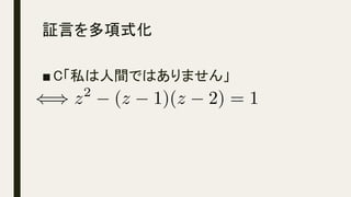 証言を多項式化	
■ C「私は人間ではありません」
() z2
(z 1)(z 2) = 1<latexit sha1_base64="gLfIQa/SobTxWTkWioJIuMiXfJQ=">AAACiXicSyrIySwuMTC4ycjEzMLKxs7BycXNw8vHLyAoFFacX1qUnBqanJ+TXxSRlFicmpOZlxpaklmSkxpRUJSamJuUkxqelO0Mkg8vSy0qzszPCympLEiNzU1Mz8tMy0xOLAEKxQuoxPjk56XnpKaVFGWmZ5QkFhXllytUxRnpalTpGmoCCSNNW8N4AWUDPQMwUMBkGEIZygxQEJAvsJwhhiGFIZ8hmaGUIZchlSGPoQTIzmFIZCgGwmgGQwYDhgKgWCxDNVCsCMjKBMunMtQycAH1lgJVpQJVJAJFs4FkOpAXDRXNA/JBZhaDdScDbckB4iKgTgUGVYOrBisNPhucMFht8NLgD06zqsFmgNxSCaSTIHpTC+L5uySCvxPUlQukSxgyELrwurmEIY3BAuzWTKDbC8AiIF8kQ/SXVU3/HGwVpFqtZrDI4DXQ/QsNbhocBvogr+xL8tLA1KDZDFzACDBED25MRpiRnqGBnmGgibKDEzQqOBikGZQYNIDhbc7gwODBEMAQCrS3i2EDw06GXUzcTIZMFkxWEKVMjFA9wgwogMkZAGiZlgg=</latexit><latexit sha1_base64="gLfIQa/SobTxWTkWioJIuMiXfJQ=">AAACiXicSyrIySwuMTC4ycjEzMLKxs7BycXNw8vHLyAoFFacX1qUnBqanJ+TXxSRlFicmpOZlxpaklmSkxpRUJSamJuUkxqelO0Mkg8vSy0qzszPCympLEiNzU1Mz8tMy0xOLAEKxQuoxPjk56XnpKaVFGWmZ5QkFhXllytUxRnpalTpGmoCCSNNW8N4AWUDPQMwUMBkGEIZygxQEJAvsJwhhiGFIZ8hmaGUIZchlSGPoQTIzmFIZCgGwmgGQwYDhgKgWCxDNVCsCMjKBMunMtQycAH1lgJVpQJVJAJFs4FkOpAXDRXNA/JBZhaDdScDbckB4iKgTgUGVYOrBisNPhucMFht8NLgD06zqsFmgNxSCaSTIHpTC+L5uySCvxPUlQukSxgyELrwurmEIY3BAuzWTKDbC8AiIF8kQ/SXVU3/HGwVpFqtZrDI4DXQ/QsNbhocBvogr+xL8tLA1KDZDFzACDBED25MRpiRnqGBnmGgibKDEzQqOBikGZQYNIDhbc7gwODBEMAQCrS3i2EDw06GXUzcTIZMFkxWEKVMjFA9wgwogMkZAGiZlgg=</latexit><latexit sha1_base64="gLfIQa/SobTxWTkWioJIuMiXfJQ=">AAACiXicSyrIySwuMTC4ycjEzMLKxs7BycXNw8vHLyAoFFacX1qUnBqanJ+TXxSRlFicmpOZlxpaklmSkxpRUJSamJuUkxqelO0Mkg8vSy0qzszPCympLEiNzU1Mz8tMy0xOLAEKxQuoxPjk56XnpKaVFGWmZ5QkFhXllytUxRnpalTpGmoCCSNNW8N4AWUDPQMwUMBkGEIZygxQEJAvsJwhhiGFIZ8hmaGUIZchlSGPoQTIzmFIZCgGwmgGQwYDhgKgWCxDNVCsCMjKBMunMtQycAH1lgJVpQJVJAJFs4FkOpAXDRXNA/JBZhaDdScDbckB4iKgTgUGVYOrBisNPhucMFht8NLgD06zqsFmgNxSCaSTIHpTC+L5uySCvxPUlQukSxgyELrwurmEIY3BAuzWTKDbC8AiIF8kQ/SXVU3/HGwVpFqtZrDI4DXQ/QsNbhocBvogr+xL8tLA1KDZDFzACDBED25MRpiRnqGBnmGgibKDEzQqOBikGZQYNIDhbc7gwODBEMAQCrS3i2EDw06GXUzcTIZMFkxWEKVMjFA9wgwogMkZAGiZlgg=</latexit><latexit sha1_base64="gLfIQa/SobTxWTkWioJIuMiXfJQ=">AAACiXicSyrIySwuMTC4ycjEzMLKxs7BycXNw8vHLyAoFFacX1qUnBqanJ+TXxSRlFicmpOZlxpaklmSkxpRUJSamJuUkxqelO0Mkg8vSy0qzszPCympLEiNzU1Mz8tMy0xOLAEKxQuoxPjk56XnpKaVFGWmZ5QkFhXllytUxRnpalTpGmoCCSNNW8N4AWUDPQMwUMBkGEIZygxQEJAvsJwhhiGFIZ8hmaGUIZchlSGPoQTIzmFIZCgGwmgGQwYDhgKgWCxDNVCsCMjKBMunMtQycAH1lgJVpQJVJAJFs4FkOpAXDRXNA/JBZhaDdScDbckB4iKgTgUGVYOrBisNPhucMFht8NLgD06zqsFmgNxSCaSTIHpTC+L5uySCvxPUlQukSxgyELrwurmEIY3BAuzWTKDbC8AiIF8kQ/SXVU3/HGwVpFqtZrDI4DXQ/QsNbhocBvogr+xL8tLA1KDZDFzACDBED25MRpiRnqGBnmGgibKDEzQqOBikGZQYNIDhbc7gwODBEMAQCrS3i2EDw06GXUzcTIZMFkxWEKVMjFA9wgwogMkZAGiZlgg=</latexit>
 