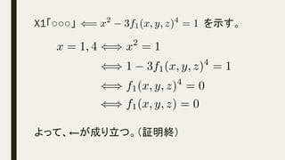 X1「○○○」　　　　　　　　　　　　　　　　　　を示す。
よって、←が成り立つ。（証明終）
(= x2
3f1(x, y, z)4
= 1<latexit sha1_base64="ztELA6AGvX7Kld98C3M4mZj2Rik=">AAACh3icSyrIySwuMTC4ycjEzMLKxs7BycXNw8vHLyAoFFacX1qUnBqanJ+TXxSRlFicmpOZlxpaklmSkxpRUJSamJuUkxqelO0Mkg8vSy0qzszPCympLEiNzU1Mz8tMy0xOLAEKxQsoxfjk56XnpKaVJBYV5ZcrVMQZ6RqnxRtqVOhU6lRpxpnYGsYLKBvoGYCBAibDEMpQZoCCgHyB5QwxDCkM+QzJDKUMuQypDHkMJUB2DkMiQzEQRjMYMhgwFADFYhmqgWJFQFYmWD6VoZaBC6i3FKgqFagiESiaDSTTgbxoqGgekA8ysxisOxloSw4QFwF1KjCoGlw1WGnw2eCEwWqDlwZ/cJpVDTYD5JZKIJ0E0ZtaEM/fJRH8naCuXCBdwpCB0IXXzSUMaQwWYLdmAt1eABYB+SIZor+savrnYKsg1Wo1g0UGr4HuX2hw0+Aw0Ad5ZV+SlwamBs1m4AJGgCF6cGMywoz0DA30DANNlB2coFHBwSDNoMSgAQxvcwYHBg+GAIZQoL0dDOsYtjPsYOJk0mcyY7KAKGVihOoRZkABTI4AtEaVUA==</latexit><latexit sha1_base64="ztELA6AGvX7Kld98C3M4mZj2Rik=">AAACh3icSyrIySwuMTC4ycjEzMLKxs7BycXNw8vHLyAoFFacX1qUnBqanJ+TXxSRlFicmpOZlxpaklmSkxpRUJSamJuUkxqelO0Mkg8vSy0qzszPCympLEiNzU1Mz8tMy0xOLAEKxQsoxfjk56XnpKaVJBYV5ZcrVMQZ6RqnxRtqVOhU6lRpxpnYGsYLKBvoGYCBAibDEMpQZoCCgHyB5QwxDCkM+QzJDKUMuQypDHkMJUB2DkMiQzEQRjMYMhgwFADFYhmqgWJFQFYmWD6VoZaBC6i3FKgqFagiESiaDSTTgbxoqGgekA8ysxisOxloSw4QFwF1KjCoGlw1WGnw2eCEwWqDlwZ/cJpVDTYD5JZKIJ0E0ZtaEM/fJRH8naCuXCBdwpCB0IXXzSUMaQwWYLdmAt1eABYB+SIZor+savrnYKsg1Wo1g0UGr4HuX2hw0+Aw0Ad5ZV+SlwamBs1m4AJGgCF6cGMywoz0DA30DANNlB2coFHBwSDNoMSgAQxvcwYHBg+GAIZQoL0dDOsYtjPsYOJk0mcyY7KAKGVihOoRZkABTI4AtEaVUA==</latexit><latexit sha1_base64="ztELA6AGvX7Kld98C3M4mZj2Rik=">AAACh3icSyrIySwuMTC4ycjEzMLKxs7BycXNw8vHLyAoFFacX1qUnBqanJ+TXxSRlFicmpOZlxpaklmSkxpRUJSamJuUkxqelO0Mkg8vSy0qzszPCympLEiNzU1Mz8tMy0xOLAEKxQsoxfjk56XnpKaVJBYV5ZcrVMQZ6RqnxRtqVOhU6lRpxpnYGsYLKBvoGYCBAibDEMpQZoCCgHyB5QwxDCkM+QzJDKUMuQypDHkMJUB2DkMiQzEQRjMYMhgwFADFYhmqgWJFQFYmWD6VoZaBC6i3FKgqFagiESiaDSTTgbxoqGgekA8ysxisOxloSw4QFwF1KjCoGlw1WGnw2eCEwWqDlwZ/cJpVDTYD5JZKIJ0E0ZtaEM/fJRH8naCuXCBdwpCB0IXXzSUMaQwWYLdmAt1eABYB+SIZor+savrnYKsg1Wo1g0UGr4HuX2hw0+Aw0Ad5ZV+SlwamBs1m4AJGgCF6cGMywoz0DA30DANNlB2coFHBwSDNoMSgAQxvcwYHBg+GAIZQoL0dDOsYtjPsYOJk0mcyY7KAKGVihOoRZkABTI4AtEaVUA==</latexit><latexit sha1_base64="ztELA6AGvX7Kld98C3M4mZj2Rik=">AAACh3icSyrIySwuMTC4ycjEzMLKxs7BycXNw8vHLyAoFFacX1qUnBqanJ+TXxSRlFicmpOZlxpaklmSkxpRUJSamJuUkxqelO0Mkg8vSy0qzszPCympLEiNzU1Mz8tMy0xOLAEKxQsoxfjk56XnpKaVJBYV5ZcrVMQZ6RqnxRtqVOhU6lRpxpnYGsYLKBvoGYCBAibDEMpQZoCCgHyB5QwxDCkM+QzJDKUMuQypDHkMJUB2DkMiQzEQRjMYMhgwFADFYhmqgWJFQFYmWD6VoZaBC6i3FKgqFagiESiaDSTTgbxoqGgekA8ysxisOxloSw4QFwF1KjCoGlw1WGnw2eCEwWqDlwZ/cJpVDTYD5JZKIJ0E0ZtaEM/fJRH8naCuXCBdwpCB0IXXzSUMaQwWYLdmAt1eABYB+SIZor+savrnYKsg1Wo1g0UGr4HuX2hw0+Aw0Ad5ZV+SlwamBs1m4AJGgCF6cGMywoz0DA30DANNlB2coFHBwSDNoMSgAQxvcwYHBg+GAIZQoL0dDOsYtjPsYOJk0mcyY7KAKGVihOoRZkABTI4AtEaVUA==</latexit>
x = 1, 4 () x2
= 1
() 1 3f1(x, y, z)4
= 1
() f1(x, y, z)4
= 0
() f1(x, y, z) = 0<latexit sha1_base64="i6AoyMyFgnvpSkZ7VjI/TSmHi2I=">AAADBnichVFNS+NAGH4Td1e3+2HVi+AlWBSFWt7RoiIURC8e9uBXVbBakjitg2kSJtPaWrwv/gEPnhRElgVv4nVhL/sHPPgTxKMLe9nDvkkD4vr1hmSeeeZ53jwzY/mOCBTitaa3vXn7rr3jfeLDx0+fO5Nd3SuBV5U2z9ue48k1ywy4I1yeV0I5fM2X3KxYDl+1dmbD9dUal4Hw3GXV8PlGxSy7oiRsUxFVTB7XcyydHSx88dyyw0tKivK2MqX0do365miOFQoJI6wnFWxkrFRkQ/V0I703vJnNMeNF+QMtxtJXlDksJlOYwaiMx4DFIAVxzXvJMyjAFnhgQxUqwMEFRdgBEwJ61oEBgk/cBjSJk4REtM5hHxLkrZKKk8Ikdoe+ZZqtx6xL87BnELlt+otDrySnAQN4hd/wDn/hd7zBv8/2akY9wiwNGq2Wl/vFzoPepT+vuio0Kti+d72YWUEJJqOsgrL7ERPuwm75a3uHd0tTiwPNQTzBW8p/jNf4k3bg1n7bpwt88QgSdAHs/+N+DFZGMwwzbCGbmp6Jr6ID+qAfhui8J2Aa5mAe8mBr7dqINq5N6F/1c/1Cv2xJdS329MCD0n/8A+7zvos=</latexit><latexit sha1_base64="i6AoyMyFgnvpSkZ7VjI/TSmHi2I=">AAADBnichVFNS+NAGH4Td1e3+2HVi+AlWBSFWt7RoiIURC8e9uBXVbBakjitg2kSJtPaWrwv/gEPnhRElgVv4nVhL/sHPPgTxKMLe9nDvkkD4vr1hmSeeeZ53jwzY/mOCBTitaa3vXn7rr3jfeLDx0+fO5Nd3SuBV5U2z9ue48k1ywy4I1yeV0I5fM2X3KxYDl+1dmbD9dUal4Hw3GXV8PlGxSy7oiRsUxFVTB7XcyydHSx88dyyw0tKivK2MqX0do365miOFQoJI6wnFWxkrFRkQ/V0I703vJnNMeNF+QMtxtJXlDksJlOYwaiMx4DFIAVxzXvJMyjAFnhgQxUqwMEFRdgBEwJ61oEBgk/cBjSJk4REtM5hHxLkrZKKk8Ikdoe+ZZqtx6xL87BnELlt+otDrySnAQN4hd/wDn/hd7zBv8/2akY9wiwNGq2Wl/vFzoPepT+vuio0Kti+d72YWUEJJqOsgrL7ERPuwm75a3uHd0tTiwPNQTzBW8p/jNf4k3bg1n7bpwt88QgSdAHs/+N+DFZGMwwzbCGbmp6Jr6ID+qAfhui8J2Aa5mAe8mBr7dqINq5N6F/1c/1Cv2xJdS329MCD0n/8A+7zvos=</latexit><latexit sha1_base64="i6AoyMyFgnvpSkZ7VjI/TSmHi2I=">AAADBnichVFNS+NAGH4Td1e3+2HVi+AlWBSFWt7RoiIURC8e9uBXVbBakjitg2kSJtPaWrwv/gEPnhRElgVv4nVhL/sHPPgTxKMLe9nDvkkD4vr1hmSeeeZ53jwzY/mOCBTitaa3vXn7rr3jfeLDx0+fO5Nd3SuBV5U2z9ue48k1ywy4I1yeV0I5fM2X3KxYDl+1dmbD9dUal4Hw3GXV8PlGxSy7oiRsUxFVTB7XcyydHSx88dyyw0tKivK2MqX0do365miOFQoJI6wnFWxkrFRkQ/V0I703vJnNMeNF+QMtxtJXlDksJlOYwaiMx4DFIAVxzXvJMyjAFnhgQxUqwMEFRdgBEwJ61oEBgk/cBjSJk4REtM5hHxLkrZKKk8Ikdoe+ZZqtx6xL87BnELlt+otDrySnAQN4hd/wDn/hd7zBv8/2akY9wiwNGq2Wl/vFzoPepT+vuio0Kti+d72YWUEJJqOsgrL7ERPuwm75a3uHd0tTiwPNQTzBW8p/jNf4k3bg1n7bpwt88QgSdAHs/+N+DFZGMwwzbCGbmp6Jr6ID+qAfhui8J2Aa5mAe8mBr7dqINq5N6F/1c/1Cv2xJdS329MCD0n/8A+7zvos=</latexit><latexit sha1_base64="i6AoyMyFgnvpSkZ7VjI/TSmHi2I=">AAADBnichVFNS+NAGH4Td1e3+2HVi+AlWBSFWt7RoiIURC8e9uBXVbBakjitg2kSJtPaWrwv/gEPnhRElgVv4nVhL/sHPPgTxKMLe9nDvkkD4vr1hmSeeeZ53jwzY/mOCBTitaa3vXn7rr3jfeLDx0+fO5Nd3SuBV5U2z9ue48k1ywy4I1yeV0I5fM2X3KxYDl+1dmbD9dUal4Hw3GXV8PlGxSy7oiRsUxFVTB7XcyydHSx88dyyw0tKivK2MqX0do365miOFQoJI6wnFWxkrFRkQ/V0I703vJnNMeNF+QMtxtJXlDksJlOYwaiMx4DFIAVxzXvJMyjAFnhgQxUqwMEFRdgBEwJ61oEBgk/cBjSJk4REtM5hHxLkrZKKk8Ikdoe+ZZqtx6xL87BnELlt+otDrySnAQN4hd/wDn/hd7zBv8/2akY9wiwNGq2Wl/vFzoPepT+vuio0Kti+d72YWUEJJqOsgrL7ERPuwm75a3uHd0tTiwPNQTzBW8p/jNf4k3bg1n7bpwt88QgSdAHs/+N+DFZGMwwzbCGbmp6Jr6ID+qAfhui8J2Aa5mAe8mBr7dqINq5N6F/1c/1Cv2xJdS329MCD0n/8A+7zvos=</latexit>
 