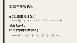 証言を多項式化	
■ Cは悪魔ではない
であるから、
B「Cは悪魔ではない」
() f2(x, y, z) = (z 1)(z 3)(z 4) = 0<latexit sha1_base64="+dQbw/mHTFYRKhGzBeRb130DDTk=">AAAClXicSyrIySwuMTC4ycjEzMLKxs7BycXNw8vHLyAoFFacX1qUnBqanJ+TXxSRlFicmpOZlxpaklmSkxpRUJSamJuUkxqelO0Mkg8vSy0qzszPCympLEiNzU1Mz8tMy0xOLAEKxQsYxPjk56XnpKaVFGWmZ5QkFhXllyukxRtpVOhU6lRp2mpU6RpqAgljEGGiaWsQL6BsoGcABgqYDEMoQ9lBKUZ7AQMDQ0C+wHKGGIYUhnyGZIZShlyGVIY8hhIgO4chkaEYCKMZDBkMGAqAYrEM1UCxIiArEyyfylDLwAXUWwpUlQpUkQgUzQaS6UBeNFQ0D8gHmVkM1p0MtCUHiIuAOhUYVA2uGqw0+GxwwmC1wUuDPzjNqgabAXJLJZBOguhNLYjn75II/k5QVy6QLmHIQOjC6+YShjQGC7BbM4FuLwCLgHyRDNFfVjX9c7BVkGq1msEig9dA9y80uGlwGOiDvLIvyUsDU4NmM3ABI8AQPbgxGWFGeoYGeoaBhsoOTgwQwMEgzaDEoAEMb3MGBwYPhgCGUKC90xj2MBxlOMYkzmTL5MLkBlHKxAjVI8yAApj8ASF5m0M=</latexit><latexit sha1_base64="0+rArmZHaPvIvTtzS52/SQCB9ic=">AAAClXicSyrIySwuMTC4ycjEzMLKxs7BycXNw8vHLyAoFFacX1qUnBqanJ+TXxSRlFicmpOZlxpaklmSkxpRUJSamJuUkxqelO0Mkg8vSy0qzszPCympLEiNzU1Mz8tMy0xOLAEKxQsYxPjk56XnpKaVFGWmZ5QkFhXllyukxRtpVOhU6lRp2mpU6RpqAgljEGGiaWsQL6BsoGcABgqYDEMoQ9lBKUZ7yk2HyoB8geUMMQwpDPkMyQylDLkMqQx5DCVAdg5DIkMxEEYzGDIYMBQAxWIZqoFiRUBWJlg+laGWgQuotxSoKhWoIhEomg0k04G8aKhoHpAPMrMYrDsZaEsOEBcBdSowqBpcNVhp8NnghMFqg5cGf3CaVQ02A+SWSiCdBNGbWhDP3yUR/J2grlwgXcKQgdCF180lDGkMFmC3ZgLdXgAWAfkiGaK/rGr652CrINVqNYNFBq+B7l9ocNPgMNAHeWVfkpcGpgbNZuACRoAhenBjMsKM9AwN9AwDDZUdnBgggINBmkGJQQMY3uYMDgweDAEMoUB7pzHsYTjKcIxJnMmWyYXJDaKUiRGqR5gBBTD5AwDny5zJ</latexit><latexit sha1_base64="0+rArmZHaPvIvTtzS52/SQCB9ic=">AAAClXicSyrIySwuMTC4ycjEzMLKxs7BycXNw8vHLyAoFFacX1qUnBqanJ+TXxSRlFicmpOZlxpaklmSkxpRUJSamJuUkxqelO0Mkg8vSy0qzszPCympLEiNzU1Mz8tMy0xOLAEKxQsYxPjk56XnpKaVFGWmZ5QkFhXllyukxRtpVOhU6lRp2mpU6RpqAgljEGGiaWsQL6BsoGcABgqYDEMoQ9lBKUZ7yk2HyoB8geUMMQwpDPkMyQylDLkMqQx5DCVAdg5DIkMxEEYzGDIYMBQAxWIZqoFiRUBWJlg+laGWgQuotxSoKhWoIhEomg0k04G8aKhoHpAPMrMYrDsZaEsOEBcBdSowqBpcNVhp8NnghMFqg5cGf3CaVQ02A+SWSiCdBNGbWhDP3yUR/J2grlwgXcKQgdCF180lDGkMFmC3ZgLdXgAWAfkiGaK/rGr652CrINVqNYNFBq+B7l9ocNPgMNAHeWVfkpcGpgbNZuACRoAhenBjMsKM9AwN9AwDDZUdnBgggINBmkGJQQMY3uYMDgweDAEMoUB7pzHsYTjKcIxJnMmWyYXJDaKUiRGqR5gBBTD5AwDny5zJ</latexit><latexit sha1_base64="fw55IwHBbyJMJN1ghq7v9c0jgQw=">AAAClXicSyrIySwuMTC4ycjEzMLKxs7BycXNw8vHLyAoFFacX1qUnBqanJ+TXxSRlFicmpOZlxpaklmSkxpRUJSamJuUkxqelO0Mkg8vSy0qzszPCympLEiNzU1Mz8tMy0xOLAEKxQsYxPjk56XnpKaVFGWmZ5QkFhXllyukxRtpVOhU6lRp2mpU6RpqAgljEGGiaWsQL6BsoGcABgqYDEMoQ5kBCgLyBZYzxDCkMOQzJDOUMuQypDLkMZQA2TkMiQzFQBjNYMhgwFAAFItlqAaKFQFZmWD5VIZaBi6g3lKgqlSgikSgaDaQTAfyoqGieUA+yMxisO5koC05QFwE1KnAoGpw1WClwWeDEwarDV4a/MFpVjXYDJBbKoF0EkRvakE8f5dE8HeCunKBdAlDBkIXXjeXMKQxWIDdmgl0ewFYBOSLZIj+sqrpn4OtglSr1QwWGbwGun+hwU2Dw0Af5JV9SV4amBo0m4ELGAGG6MGNyQgz0jM00DMMNFR2cIJGBQeDNIMSgwYwvM0ZHBg8GAIYQoH2TmPYw3CU4RiTOJMtkwuTG0QpEyNUjzADCmDyBwBQj5m6</latexit>
() y2
3(z 1)4
(z 3)4
(z 4)4
= 1<latexit sha1_base64="wM9FM7ru6ndmRjRk1fdIabr3Z9k=">AAAClXichVFdSxtBFD2u9Stajfqg0JdgsFiK4a4KiiAELdKHQv2KCkbD7jqJg5vdZXYSicE/4A/QB19qoZTSv9C3Yukf8MGfID4q+NKH3uwGSivaO8yeO2fuuXNm1g5cGWqiqxaj9Vlbe0dnV6K753lvX7J/YD30K8oROcd3fbVpW6FwpSdyWmpXbAZKWGXbFRv2/kJjf6MqVCh9b03XArFdtkqeLErH0kwVkpR/53slVxS1kqU9bSnlH6RqOxPjk2OH4+arnSmGyRimGObMQjJNGYoi9TAxm0k6O5J//QHAkp/8jDx24cNBBWUIeNCcu7AQ8tiCCULA3DbqzCnOZLQvcIQEaytcJbjCYnafvyVebTVZj9eNnmGkdvgUl6diZQqjdElf6JZ+0le6pl+P9qpHPRpeaox2rBVBoe94ePX+v6oyo8beH9WTnjWKmIm8SvYeREzjFk6srx6e3q7OrozWX9JHumH/53RF3/kGXvXO+bQsVs6Q4B9g/vvcD5P1iYxJGXPZTGfnEUcnXmAEY/ze08jiLZaQ43NP8A0X+GEMGXPGG2MxLjVamppB/BXG+9/K7psb</latexit><latexit sha1_base64="ruumuH9kC+lL/qcwjoATtHCwgkg=">AAAClXicSyrIySwuMTC4ycjEzMLKxs7BycXNw8vHLyAoFFacX1qUnBqanJ+TXxSRlFicmpOZlxpaklmSkxpRUJSamJuUkxqelO0Mkg8vSy0qzszPCympLEiNzU1Mz8tMy0xOLAEKxQsYxPjk56XnpKaVFGWmZ5QkFhXllytUxhnpGmtU6RpqxpkAKWMIZQKkbA3jBZQN9AzAQAGTYQhlKDsoxWhPuelQGZAvsJwhhiGFIZ8hmaGUIZchlSGPoQTIzmFIZCgGwmgGQwYDhgKgWCxDNVCsCMjKBMunMtQycAH1lgJVpQJVJAJFs4FkOpAXDRXNA/JBZhaDdScDbckB4iKgTgUGVYOrBisNPhucMFht8NLgD06zqsFmgNxSCaSTIHpTC+L5uySCvxPUlQukSxgyELrwurmEIY3BAuzWTKDbC8AiIF8kQ/SXVU3/HGwVpFqtZrDI4DXQ/QsNbhocBvogr+xL8tLA1KDZDFzACDBED25MRpiRnqGBnmGgobKDEwMEcDBIMygxaADD25zBgcGDIYAhFGjvNIY9DEcZjjGJM9kyuTC5QZQyMUL1CDOgACZ/AJFPnKE=</latexit><latexit sha1_base64="ruumuH9kC+lL/qcwjoATtHCwgkg=">AAAClXicSyrIySwuMTC4ycjEzMLKxs7BycXNw8vHLyAoFFacX1qUnBqanJ+TXxSRlFicmpOZlxpaklmSkxpRUJSamJuUkxqelO0Mkg8vSy0qzszPCympLEiNzU1Mz8tMy0xOLAEKxQsYxPjk56XnpKaVFGWmZ5QkFhXllytUxhnpGmtU6RpqxpkAKWMIZQKkbA3jBZQN9AzAQAGTYQhlKDsoxWhPuelQGZAvsJwhhiGFIZ8hmaGUIZchlSGPoQTIzmFIZCgGwmgGQwYDhgKgWCxDNVCsCMjKBMunMtQycAH1lgJVpQJVJAJFs4FkOpAXDRXNA/JBZhaDdScDbckB4iKgTgUGVYOrBisNPhucMFht8NLgD06zqsFmgNxSCaSTIHpTC+L5uySCvxPUlQukSxgyELrwurmEIY3BAuzWTKDbC8AiIF8kQ/SXVU3/HGwVpFqtZrDI4DXQ/QsNbhocBvogr+xL8tLA1KDZDFzACDBED25MRpiRnqGBnmGgobKDEwMEcDBIMygxaADD25zBgcGDIYAhFGjvNIY9DEcZjjGJM9kyuTC5QZQyMUL1CDOgACZ/AJFPnKE=</latexit><latexit sha1_base64="HBofpA4nNK+EgYU4cNQSGa/EI6E=">AAAClXicSyrIySwuMTC4ycjEzMLKxs7BycXNw8vHLyAoFFacX1qUnBqanJ+TXxSRlFicmpOZlxpaklmSkxpRUJSamJuUkxqelO0Mkg8vSy0qzszPCympLEiNzU1Mz8tMy0xOLAEKxQsYxPjk56XnpKaVFGWmZ5QkFhXllytUxhnpGmtU6RpqxpkAKWMIZQKkbA3jBZQN9AzAQAGTYQhlKDNAQUC+wHKGGIYUhnyGZIZShlyGVIY8hhIgO4chkaEYCKMZDBkMGAqAYrEM1UCxIiArEyyfylDLwAXUWwpUlQpUkQgUzQaS6UBeNFQ0D8gHmVkM1p0MtCUHiIuAOhUYVA2uGqw0+GxwwmC1wUuDPzjNqgabAXJLJZBOguhNLYjn75II/k5QVy6QLmHIQOjC6+YShjQGC7BbM4FuLwCLgHyRDNFfVjX9c7BVkGq1msEig9dA9y80uGlwGOiDvLIvyUsDU4NmM3ABI8AQPbgxGWFGeoYGeoaBhsoOTtCo4GCQZlBi0ACGtzmDA4MHQwBDKNDeaQx7GI4yHGMSZ7JlcmFygyhlYoTqEWZAAUz+APoEmZI=</latexit>
 