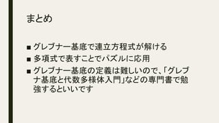 まとめ	
■ グレブナー基底で連立方程式が解ける
■ 多項式で表すことでパズルに応用
■ グレブナー基底の定義は難しいので、「グレブ
ナ基底と代数多様体入門」などの専門書で勉
強するといいです
 