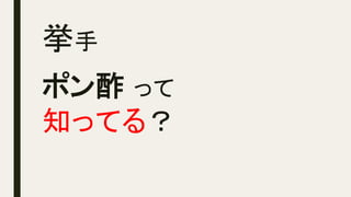 挙手	
ポン酢 って
知ってる？	
 