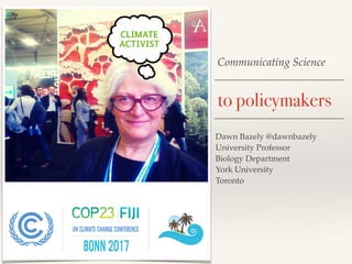 Communicating Science
to policymakers
Dawn Bazely @dawnbazely
University Professor
Biology Department
York University
Toronto
 