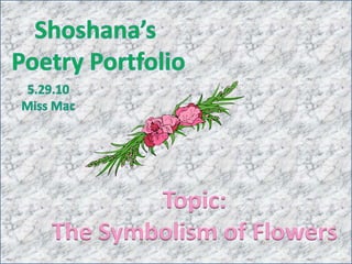 Shoshana’s  Poetry Portfolio 5.29.10 Miss Mac Topic: The Symbolism of Flowers 