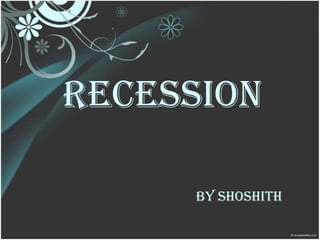 RECESSION
BY SHOSHITH

 