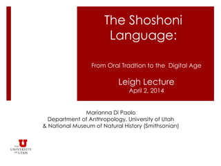 The Shoshoni
Language:
From Oral Tradtion to the Digital Age
Leigh Lecture
April 2, 2014
Marianna Di Paolo
Department of Anthropology, University of Utah
& National Museum of Natural History (Smithsonian)
 