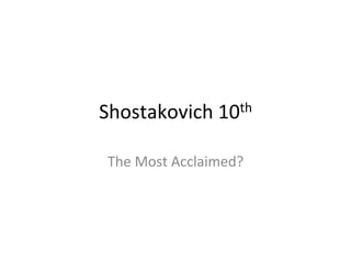 Shostakovich	
  10th	
  	
  
The	
  Most	
  Acclaimed?	
  
 