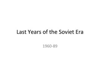 Last	
  Years	
  of	
  the	
  Soviet	
  Era	
  
1960-­‐89	
  
 