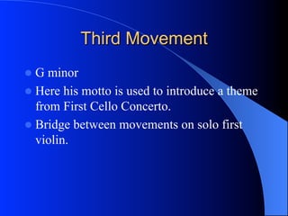 Third Movement
l  G minor
l  Here his motto is used to introduce a theme
from First Cello Concerto.
l  Bridge between movements on solo first
violin.
 