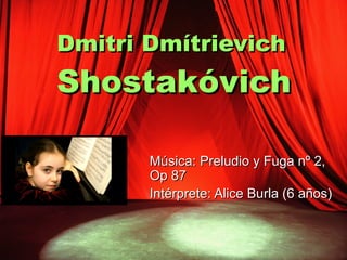 Dmitri Dmítrievich

Shostakóvich
Música: Preludio y Fuga nº 2,
Op 87
Intérprete: Alice Burla (6 años)

 