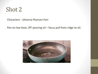 Shot 2
Characters - Johanna Pearson-Farr
Pan on low heat, JPF pouring oil – focus pull from ridge to oil.
 