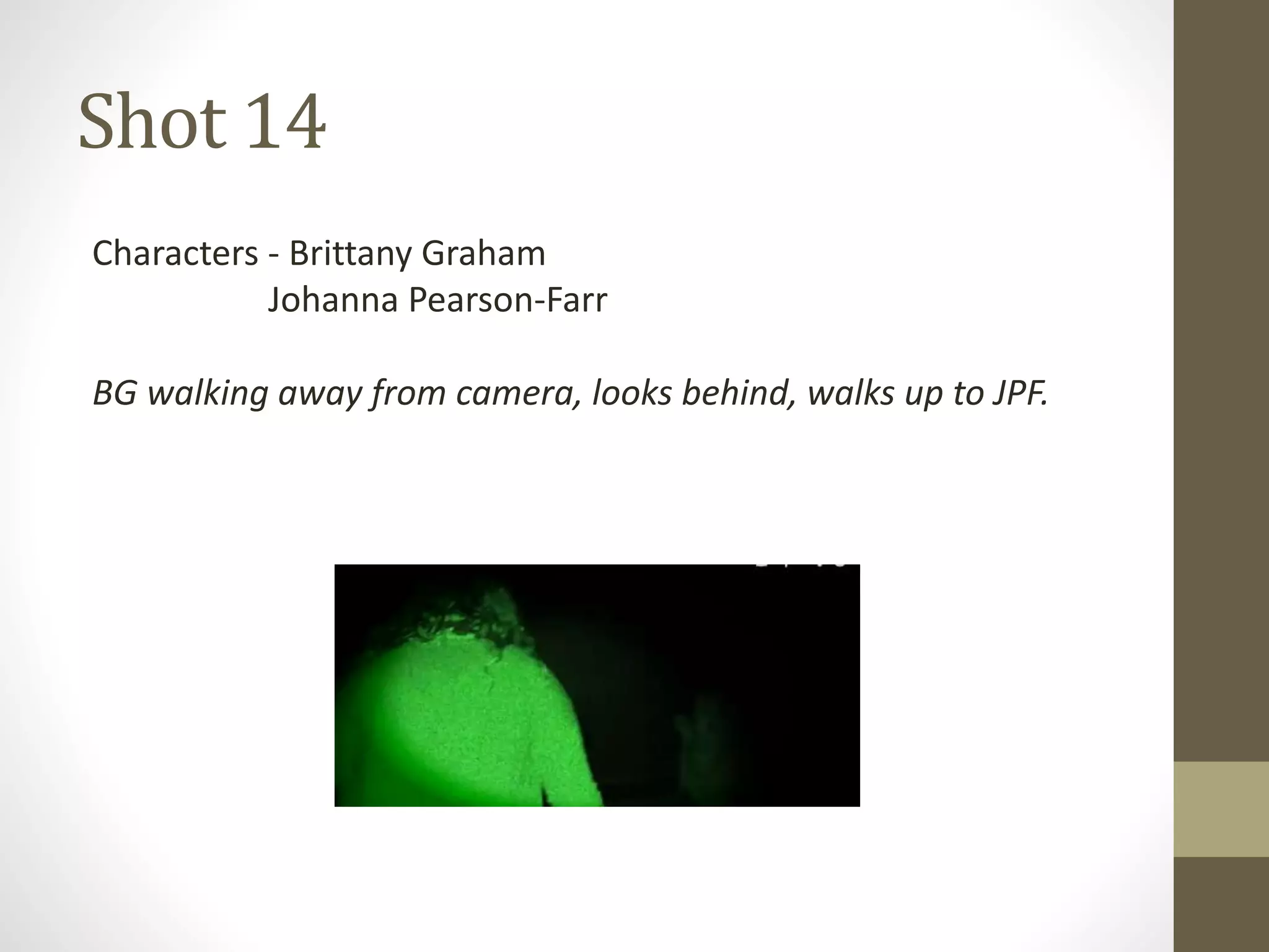 Shot 14
Characters - Brittany Graham
Johanna Pearson-Farr
BG walking away from camera, looks behind, walks up to JPF.
 