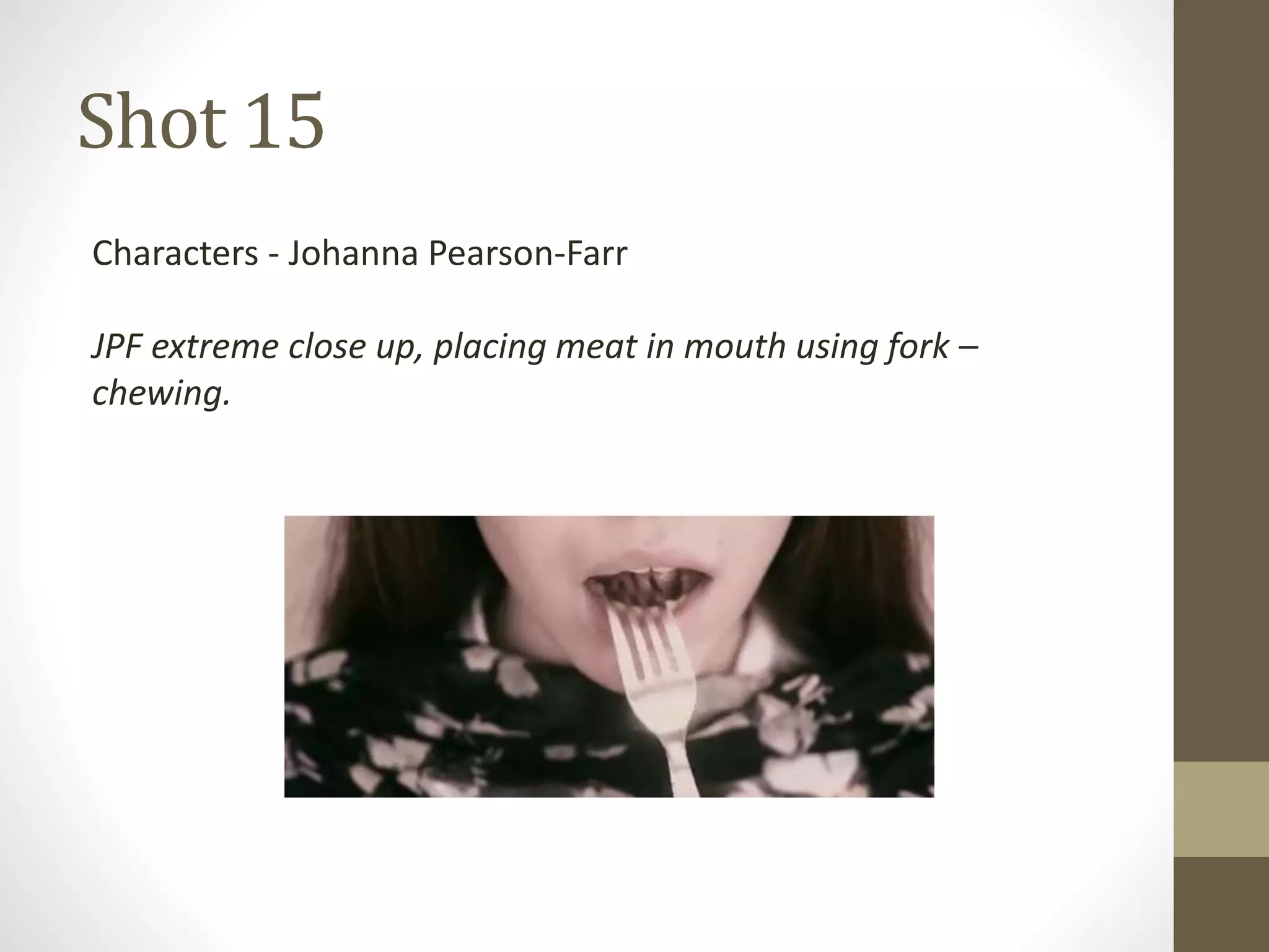 Shot 15
Characters - Johanna Pearson-Farr
JPF extreme close up, placing meat in mouth using fork –
chewing.
 