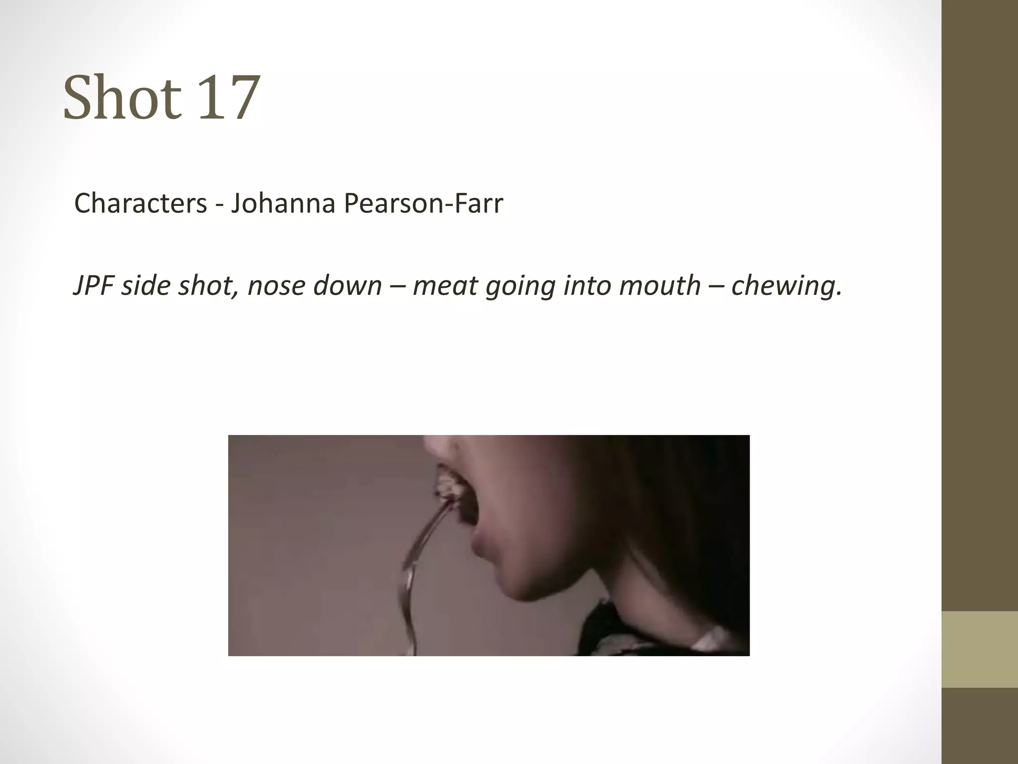 Shot 17
Characters - Johanna Pearson-Farr
JPF side shot, nose down – meat going into mouth – chewing.
 