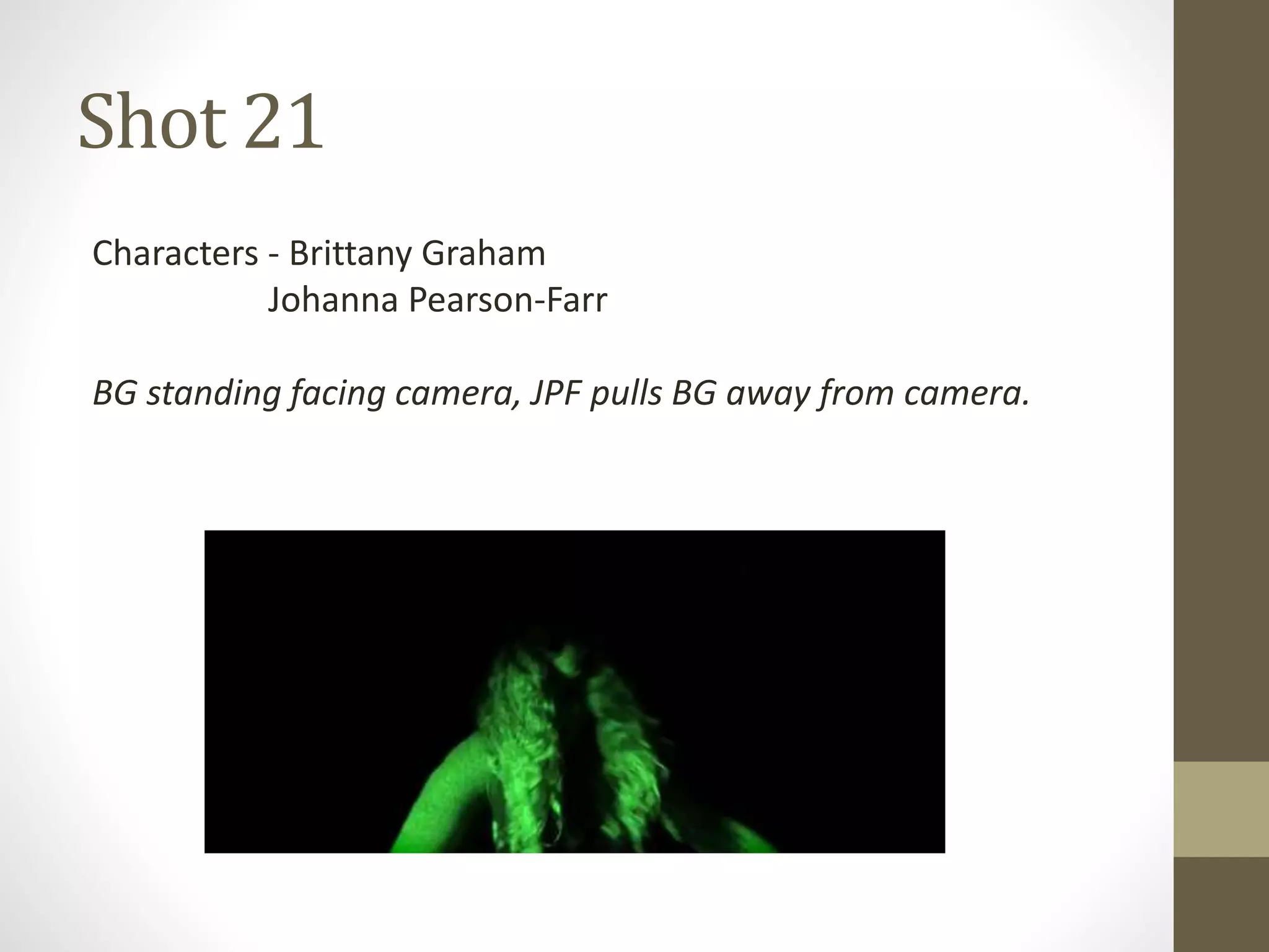 Shot 21
Characters - Brittany Graham
Johanna Pearson-Farr
BG standing facing camera, JPF pulls BG away from camera.
 