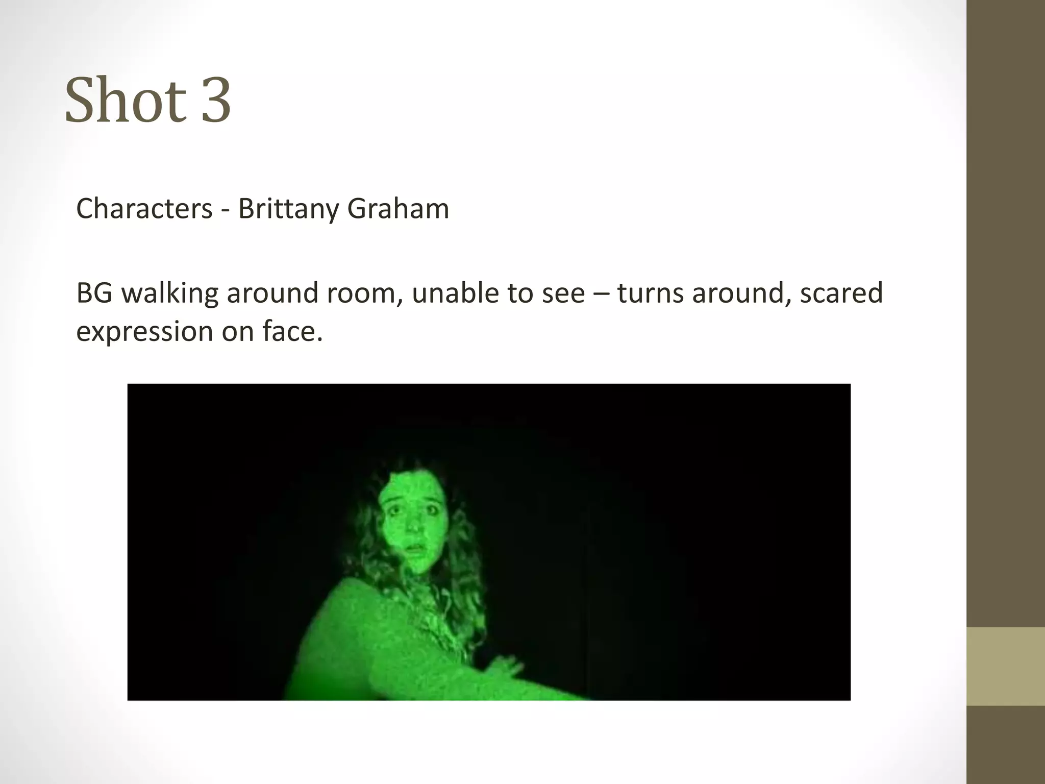 Shot 3
Characters - Brittany Graham
BG walking around room, unable to see – turns around, scared
expression on face.
 