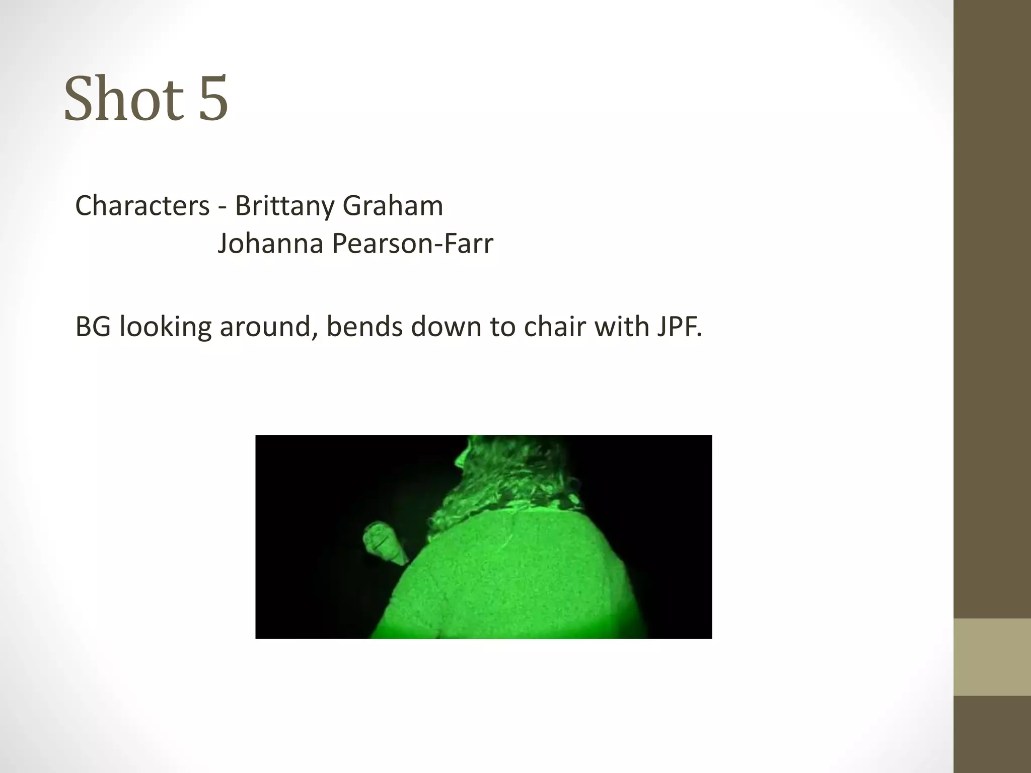 Shot 5
Characters - Brittany Graham
Johanna Pearson-Farr
BG looking around, bends down to chair with JPF.
 