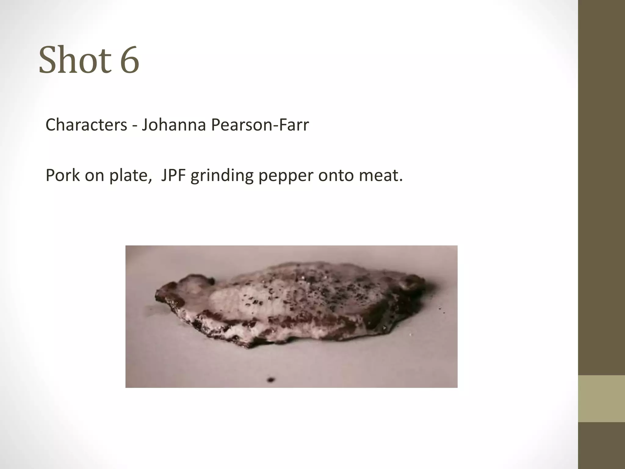Shot 6
Characters - Johanna Pearson-Farr
Pork on plate, JPF grinding pepper onto meat.
 