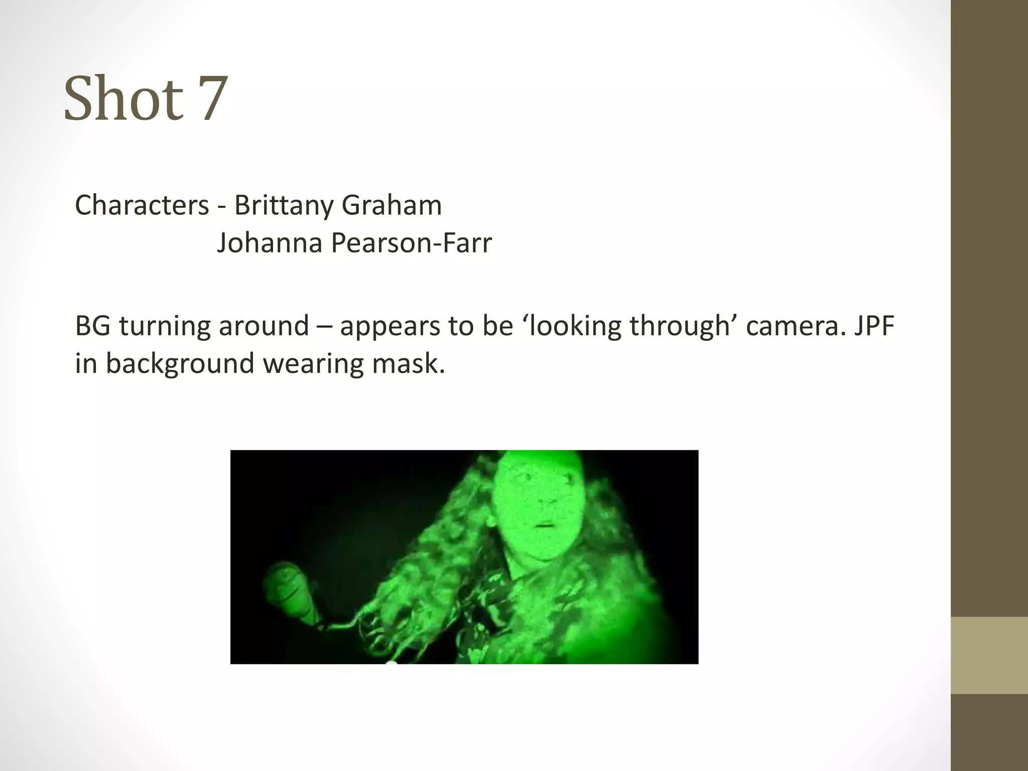 Shot 7
Characters - Brittany Graham
Johanna Pearson-Farr
BG turning around – appears to be ‘looking through’ camera. JPF
in background wearing mask.
 