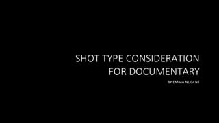 SHOT TYPE CONSIDERATION
FOR DOCUMENTARY
BY EMMA NUGENT
 