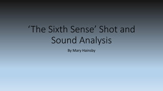 ‘The Sixth Sense’ Shot and
Sound Analysis
By Mary Hainsby
 