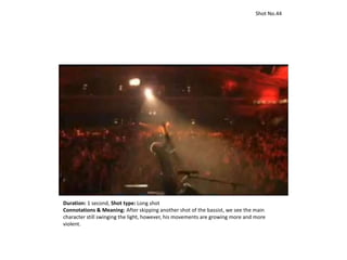 Shot No.44
Duration: 1 second, Shot type: Long shot
Connotations & Meaning: After skipping another shot of the bassist, we see the main
character still swinging the light, however, his movements are growing more and more
violent.
 