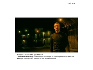 Duration: 7 seconds, Shot type: Mid shot,
Connotations & Meaning: Shot shows the character as he has changed direction, he is now
walking in the direction of the lights as they “Guide him home”
Shot No.9
 